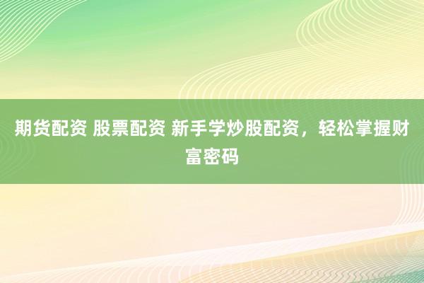 期货配资 股票配资 新手学炒股配资，轻松掌握财富密码