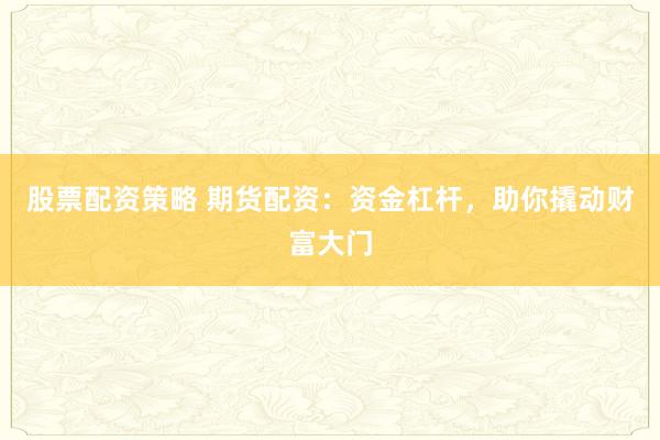 股票配资策略 期货配资：资金杠杆，助你撬动财富大门
