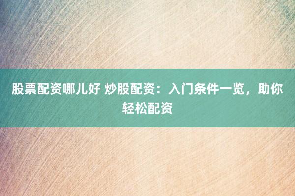 股票配资哪儿好 炒股配资：入门条件一览，助你轻松配资