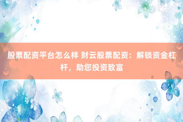 股票配资平台怎么样 财云股票配资：解锁资金杠杆，助您投资致富