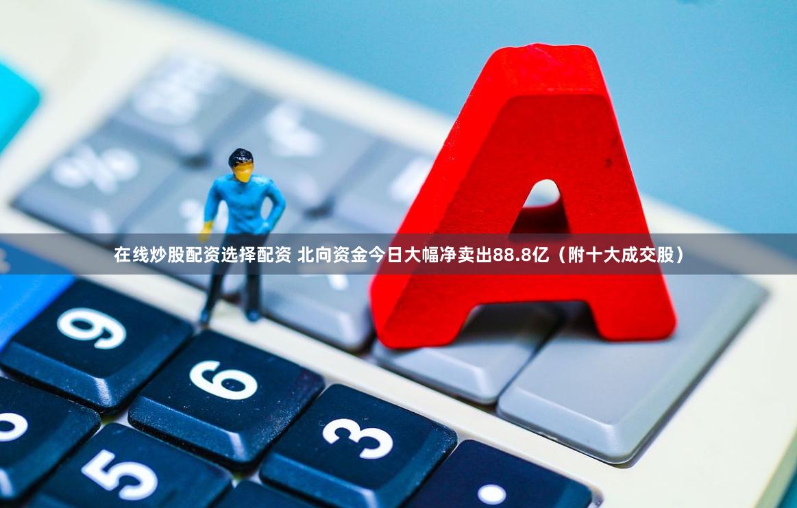 在线炒股配资选择配资 北向资金今日大幅净卖出88.8亿（附十大成交股）