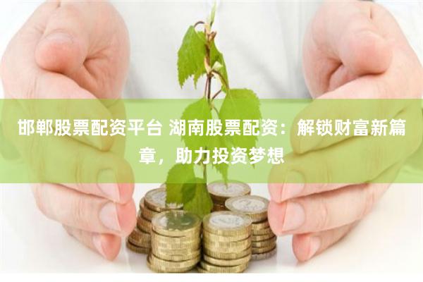 邯郸股票配资平台 湖南股票配资：解锁财富新篇章，助力投资梦想