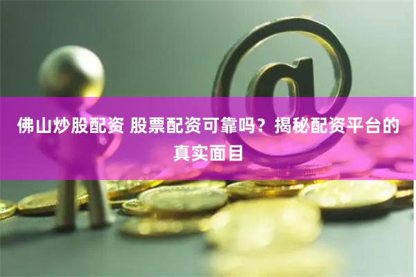 佛山炒股配资 股票配资可靠吗？揭秘配资平台的真实面目