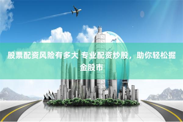 股票配资风险有多大 专业配资炒股，助你轻松掘金股市