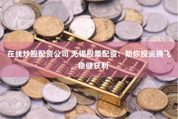 在线炒股配资公司 无锡股票配资：助你投资腾飞，稳健获利