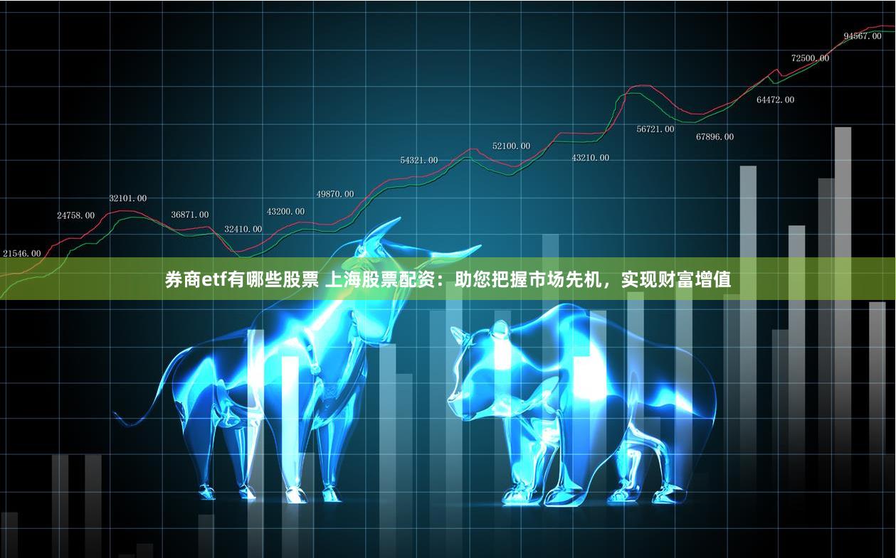 券商etf有哪些股票 上海股票配资：助您把握市场先机，实现财富增值