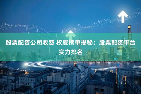 股票配资公司收费 权威榜单揭秘：股票配资平台实力排名