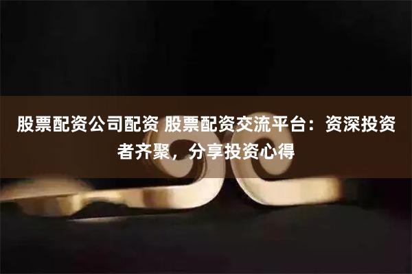 股票配资公司配资 股票配资交流平台：资深投资者齐聚，分享投资心得