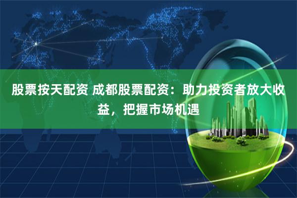 股票按天配资 成都股票配资：助力投资者放大收益，把握市场机遇