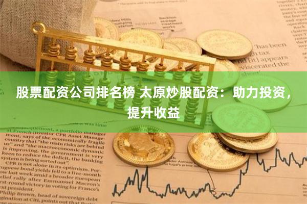 股票配资公司排名榜 太原炒股配资：助力投资，提升收益