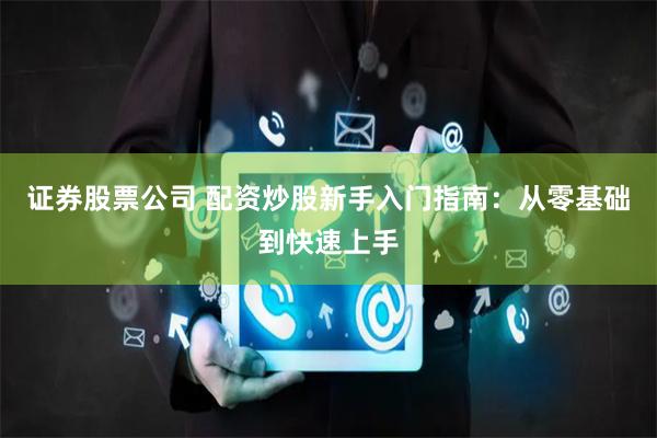 证券股票公司 配资炒股新手入门指南：从零基础到快速上手