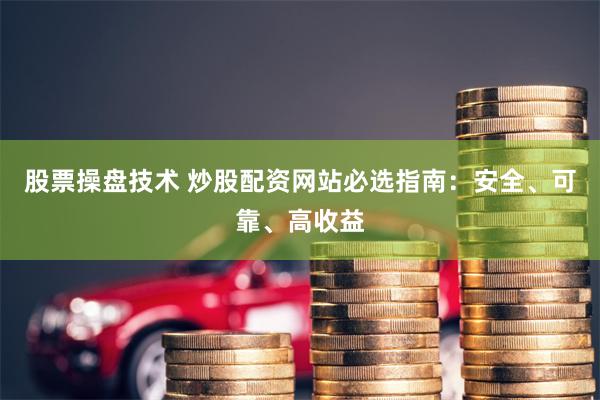 股票操盘技术 炒股配资网站必选指南：安全、可靠、高收益