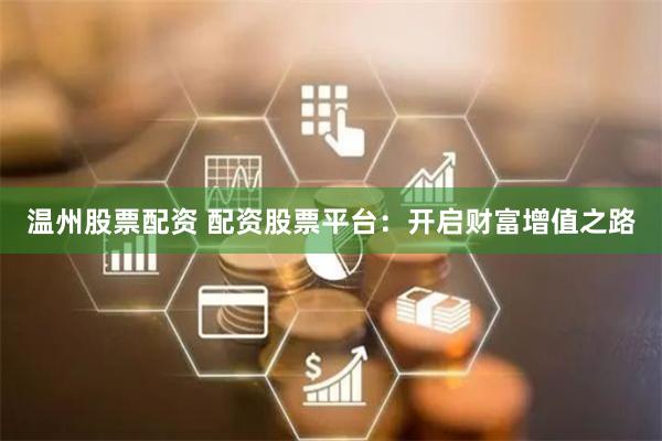 温州股票配资 配资股票平台：开启财富增值之路